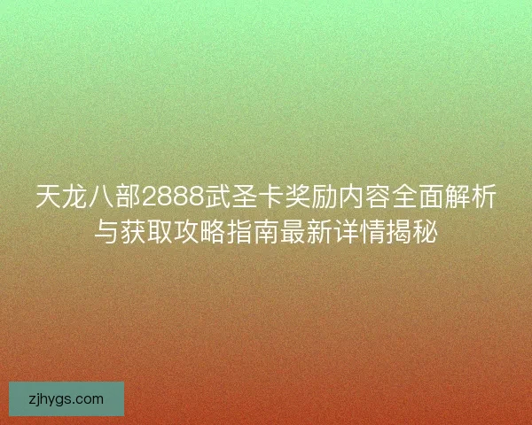 天龙八部2888武圣卡奖励内容全面解析与获取攻略指南最新详情揭秘