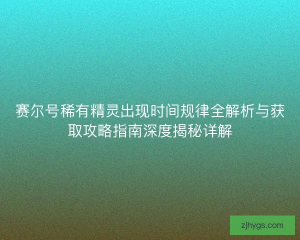 赛尔号稀有精灵出现时间规律全解析与获取攻略指南深度揭秘详解