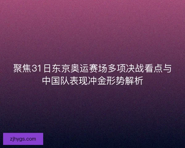 聚焦31日东京奥运赛场多项决战看点与中国队表现冲金形势解析