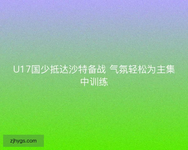 U17国少抵达沙特备战 气氛轻松为主集中训练