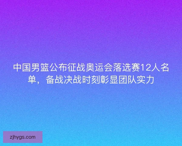 中国男篮公布征战奥运会落选赛12人名单，备战决战时刻彰显团队实力