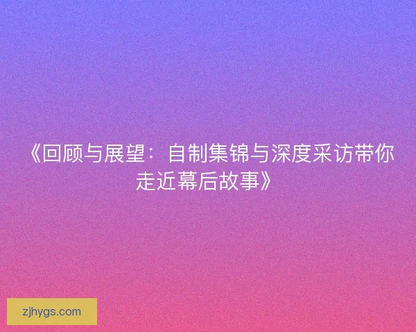 《回顾与展望：自制集锦与深度采访带你走近幕后故事》