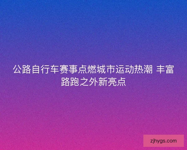 公路自行车赛事点燃城市运动热潮 丰富路跑之外新亮点