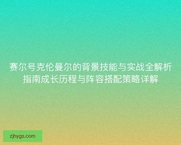 赛尔号克伦曼尔的背景技能与实战全解析指南成长历程与阵容搭配策略详解