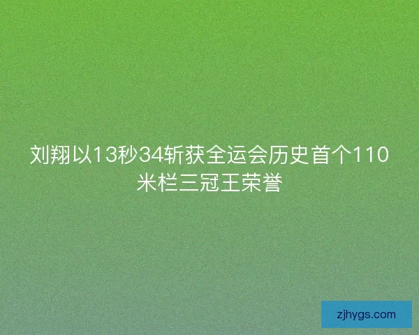 刘翔以13秒34斩获全运会历史首个110米栏三冠王荣誉